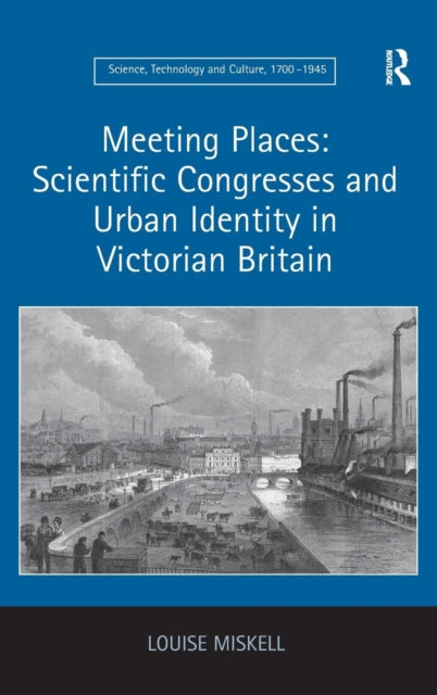 Book cover of: Meeting Places: Scientific Congresses and Urban Identity in Victorian Britain. By: Louise Miskell