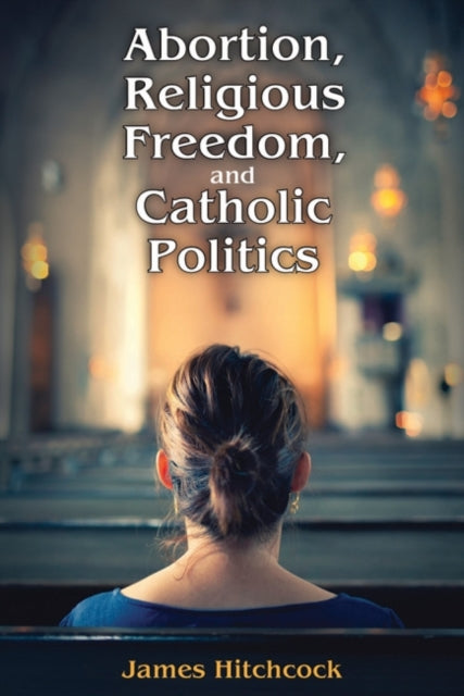Book cover of: Abortion, Religious Freedom, and Catholic Politics. By: James Hitchcock