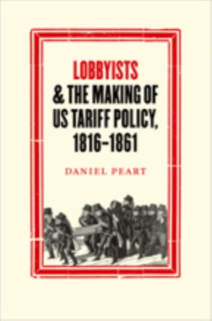 Book cover of: Lobbyists and the Making of US Tariff Policy, 1816-1861. By: Daniel Peart