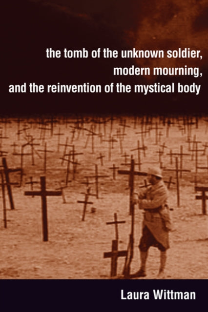Book cover of: Tomb of the Unknown Soldier, Modern Mourning, and the Reinvention of the Mystical Body. By: Laura Wittman