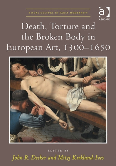 Book cover of: Death, Torture and the Broken Body in European Art, 1300–1650. By: John R. Decker