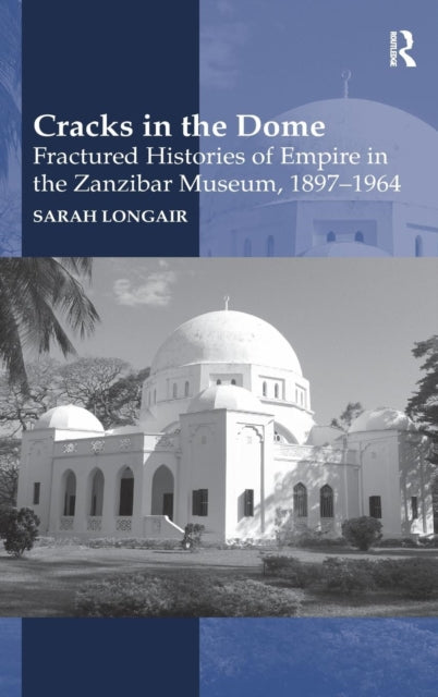 Book cover of: Cracks in the Dome: Fractured Histories of Empire in the Zanzibar Museum, 1897-1964. By: Sarah Longair