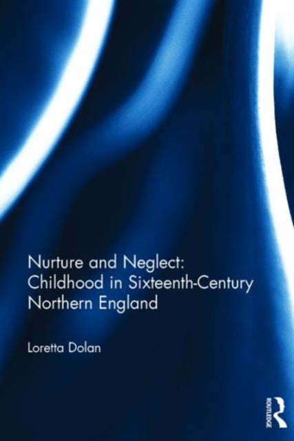 Book cover of: Nurture and Neglect: Childhood in Sixteenth-Century Northern England. By: Loretta A. Dolan