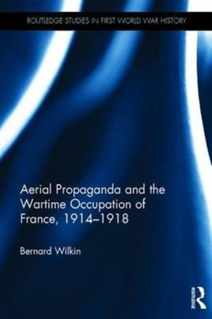 Book cover of: Aerial Propaganda and the Wartime Occupation of France, 1914–18. By: Bernard Wilkin