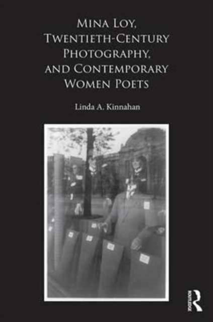 Book cover of: Mina Loy, Twentieth-Century Photography, and Contemporary Women Poets. By: Linda A. Kinnahan