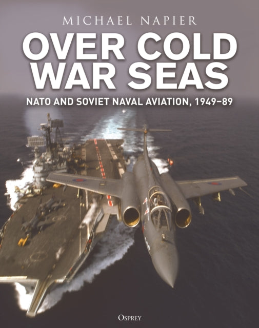 Over Cold War Seas, NATO and Soviet Naval Aviation, 1949–89 9781472865526 Michael Napier