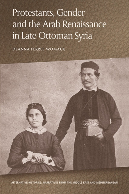 Book cover of: Protestants, Gender and the Arab Renaissance in Late Ottoman Syria. By: Deanna Ferree Womack