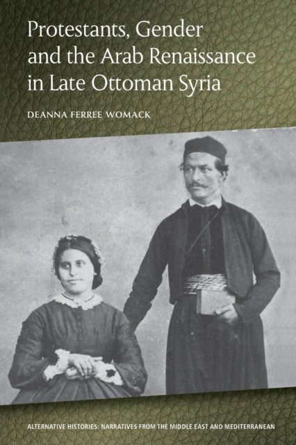 Book cover of: Protestants, Gender and the Arab Renaissance in Late Ottoman Syria. By: Deanna Ferree Womack