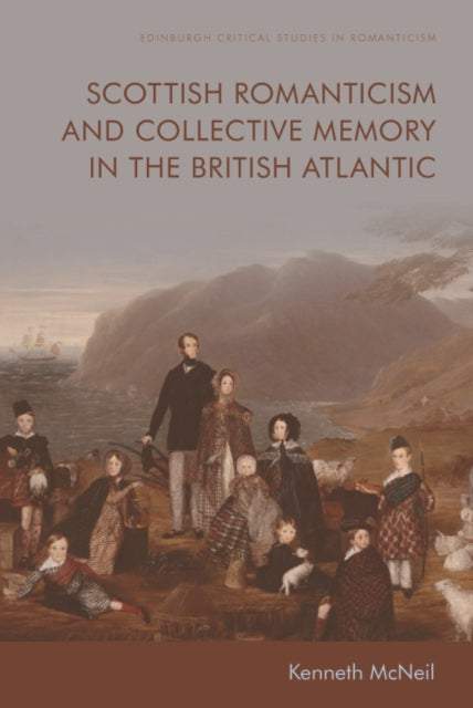 Book cover of: Scottish Romanticism and the Making of Collective Memory in the British Atlantic. By: Kenneth McNeil