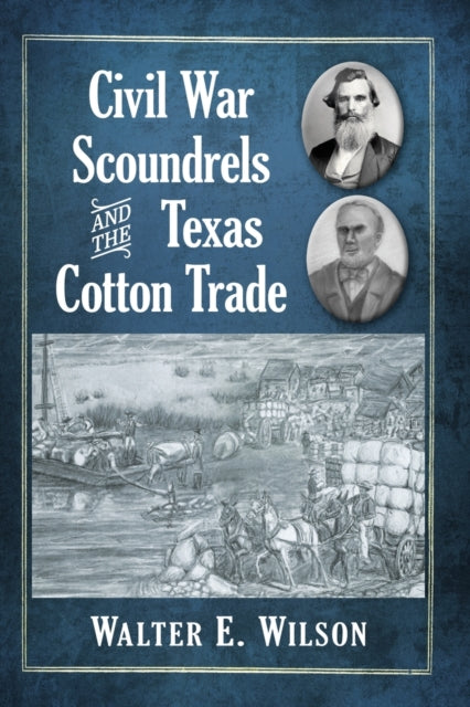 Book cover of: Civil War Scoundrels and the Texas Cotton Trade. By: Walter E. Wilson
