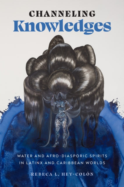 Book cover of: Channeling Knowledges – Water and Afro–Diasporic Spirits in Latinx and Caribbean Worlds. By: Rebeca L. Hey-ón