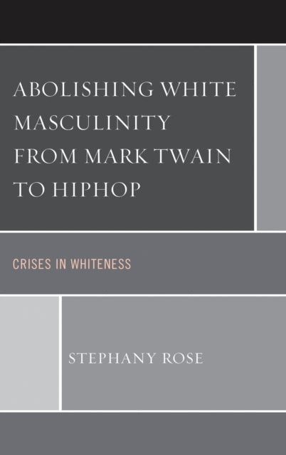 Book cover of: Abolishing White Masculinity from Mark Twain to Hiphop. By: Stephany Rose