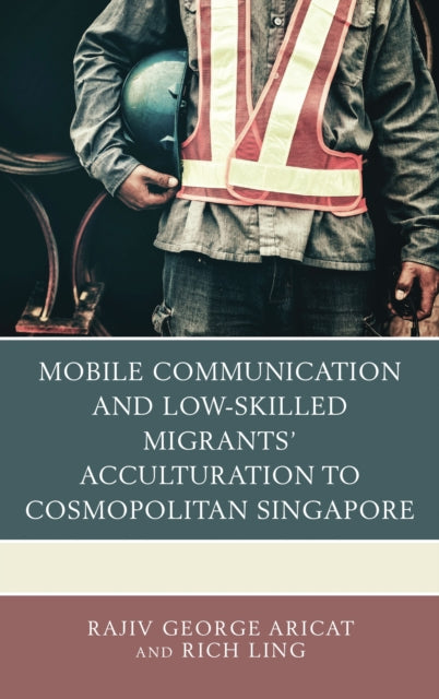 Book cover of: Mobile Communication and Low-Skilled Migrants’ Acculturation to Cosmopolitan Singapore. By: Rich Ling