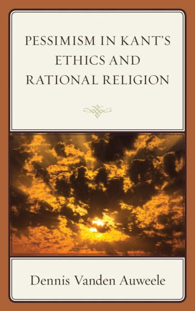 Book cover of: Pessimism in Kant's Ethics and Rational Religion. By: Dennis Vanden Auweele
