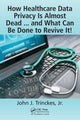 Book cover of: How Healthcare Data Privacy Is Almost Dead ... and What Can Be Done to Revive It!. By: Trinckes, Jr., John J.