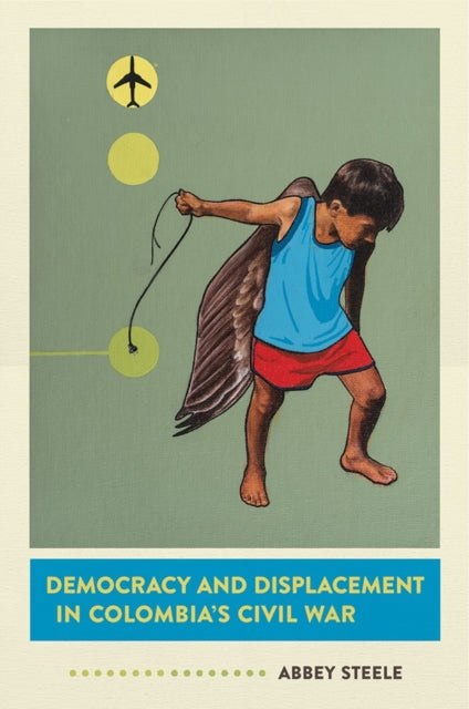 Book cover of: Democracy and Displacement in Colombia's Civil War. By: Abbey Steele
