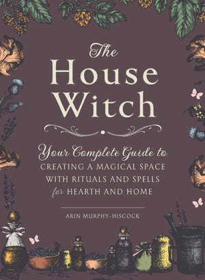 House Witch, Your Complete Guide to Creating a Magical Space with Rituals and Spells for Hearth and Home
