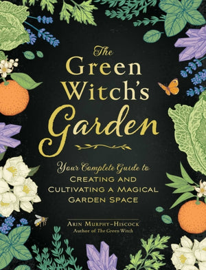 Green Witch's Garden, Your Complete Guide to Creating and Cultivating a Magical Garden Space
