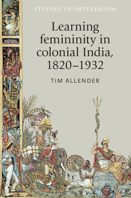 Book cover of: Learning Femininity in Colonial India, 1820–1932. By: Tim Allender