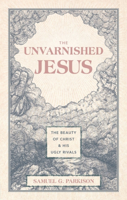 Unvarnished Jesus, The Beauty of Christ and His Ugly Rivals 9781527112223 Samuel G. Parkison
