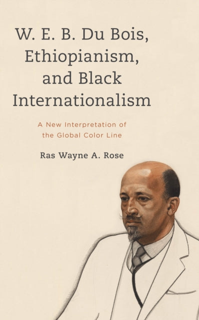 Book cover of: W. E. B. Du Bois, Ethiopianism, and Black Internationalism. By: Ras Wayne A. Rose