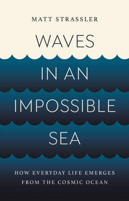 Waves in an Impossible Sea, How Everyday Life Emerges from the Cosmic Ocean 9781541603295 Matt Strassler