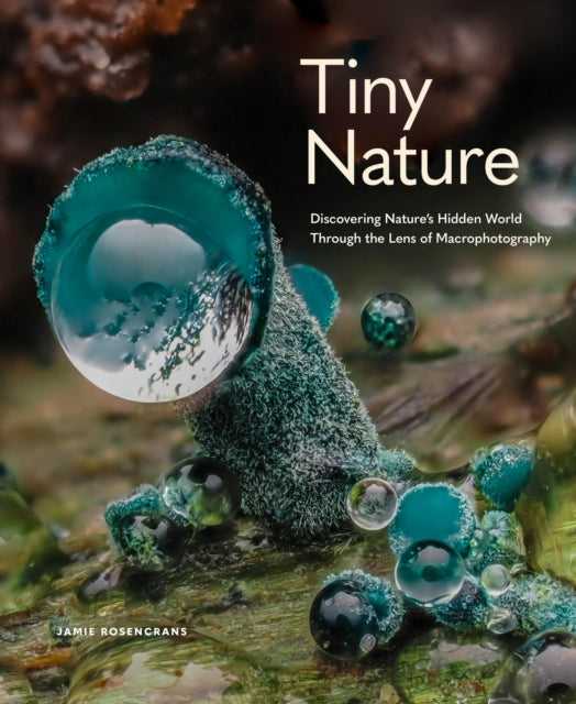 Tiny Nature, Discovering Nature's Hidden World Through the Lens of Macrophotography 9781577155201 Jamie Rosencrans