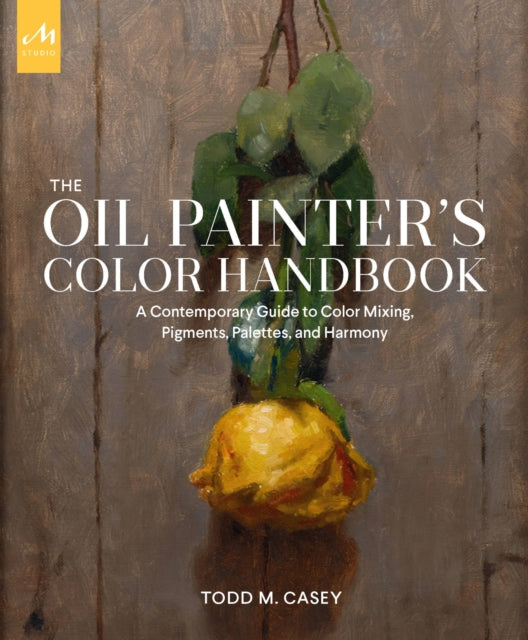Oil Painter's Color Handbook, A Contemporary Guide to Color Mixing, Pigments, Palettes, and Harmony 9781580935883 Todd M. Casey