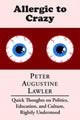 Book cover of: Allergic to Crazy – Quick Thoughts on Politics, Education, and Culture, Rightly Understood. By: Peter Augustine Lawler