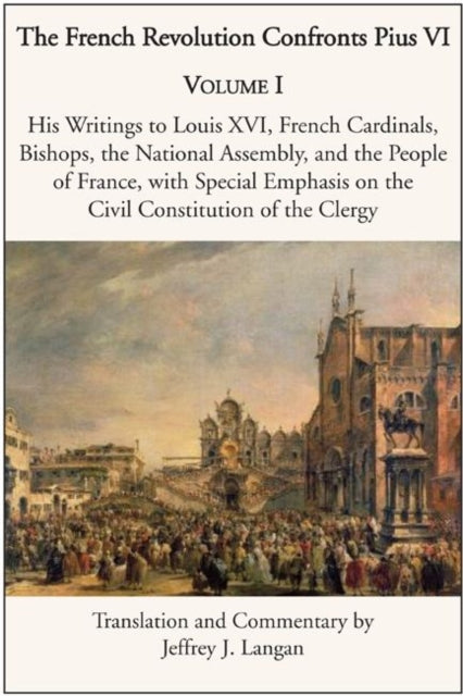 Book cover of: French Revolution Confronts Pius VI – Volume 1: His Writings to Louis XVI, French Cardinals, Bishops, the National Assembly, and the People of. By: Jeffrey J. Langan