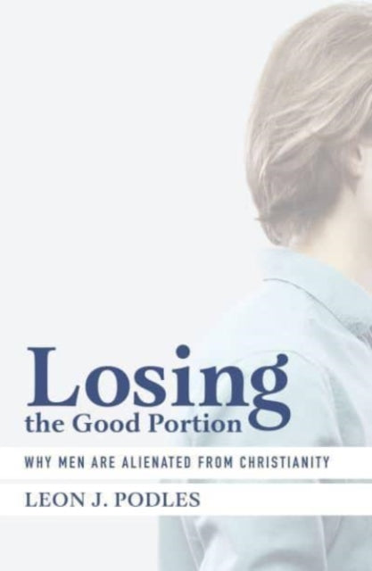 Book cover of: Losing the Good Portion – Why Men Are Alienated from Christianity. By: Leon J. Podles