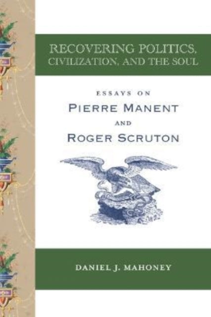 Book cover of: Recovering Politics, Civilization, and the Soul – Essays on Pierre Manent and Roger Scruton. By: Daniel J. Mahoney