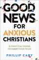 Book cover of: Good News for Anxious Christians, expanded ed. – 10 Practical Things You Don`t Have to Do. By: Phillip Cary