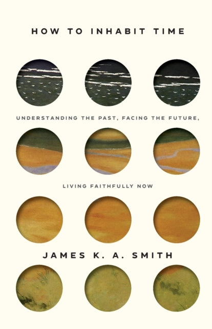 Book cover of: How to Inhabit Time ITPE – Understanding the Past, Facing the Future, Living Faithfully Now. By: James K. A. Smith