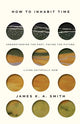Book cover of: How to Inhabit Time ITPE – Understanding the Past, Facing the Future, Living Faithfully Now. By: James K. A. Smith