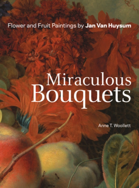 Book cover of: Miraculous Bouquets – Flower and Fruit Paintings by Jan Van Huysum. By: Anne T. Woollett