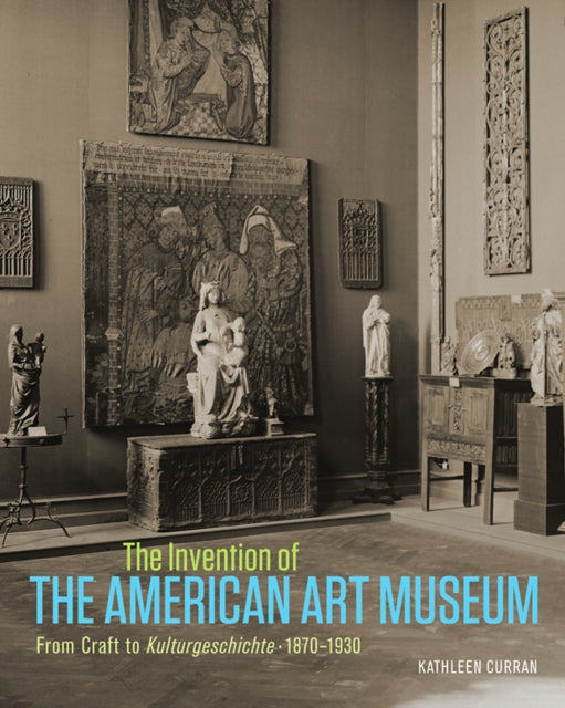 Book cover of: Invention of the American Art Museum From Craft to Kulturgeschichte, 1870-1930. By: Kathleen Curran