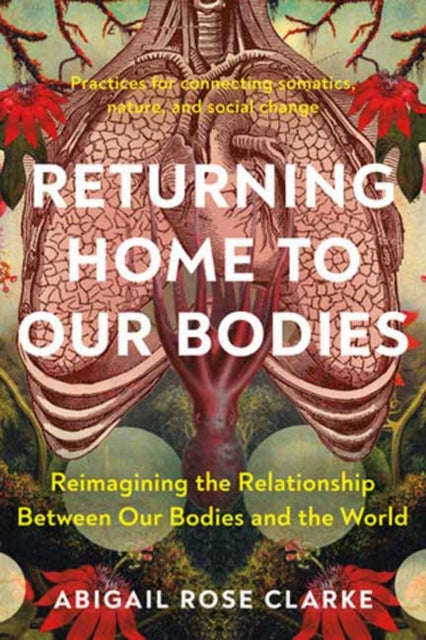 Returning Home to Our Bodies, Reimagining the Relationship Between Our Bodies and the World--Practices for Connecting Somatics, Nature, and Social Change 9781623179380 Abigail Rose Clarke