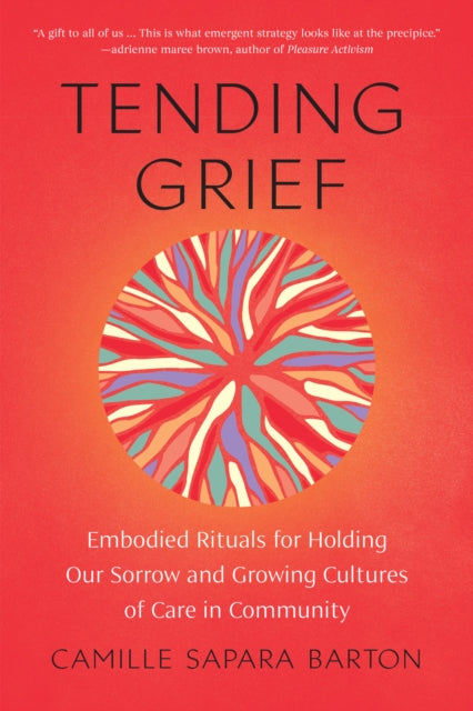 Tending Grief, Embodied Rituals for Holding Our Sorrow and Growing Cultures of Care in Community 9781623179946 Camille Sapara Barton