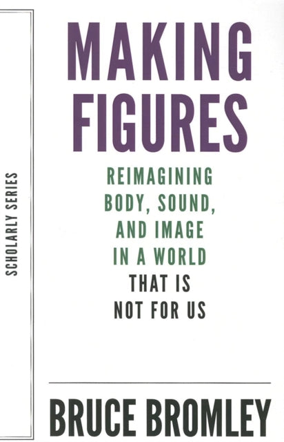 Book cover of: Making Figures – Reimagining Body, Sound, and Image in a World That Is Not For Us. By: Bruce Bromley