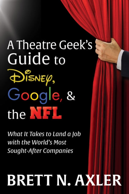 Book cover of: Theatre Geek's Guide to Disney, Google, and the NFL. By: Brett N. Axler