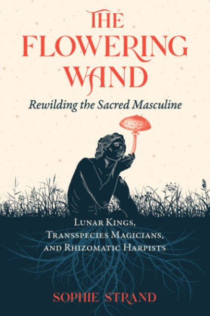 Flowering Wand, Rewilding the Sacred Masculine 9781644115961 Sophie Strand
