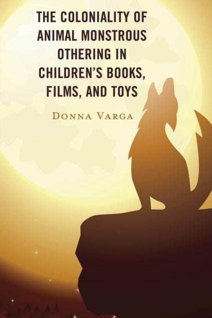 Book cover of: Coloniality of Animal Monstrous Othering in Children’s Books, Films, and Toys. By: Donna Varga