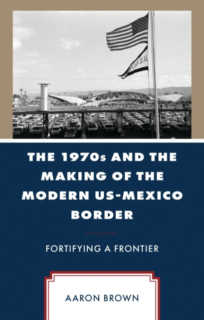 Book cover of: 1970s and the Making of the Modern US-Mexico Border. By: Aaron Brown