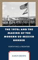 Book cover of: 1970s and the Making of the Modern US-Mexico Border. By: Aaron Brown