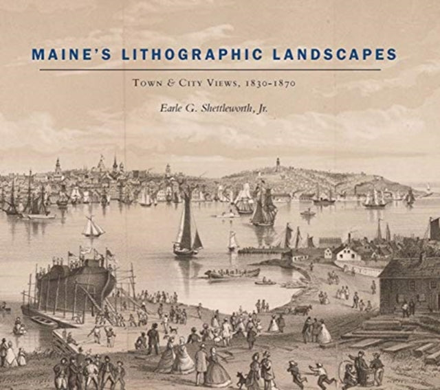 Book cover of: Maine's Lithographic Landscapes – Town and City Views, 1830–1870. By: Earle Shettleworth