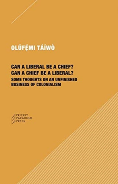 Book cover of: Can a Liberal be a Chief? Can a Chief be a Liber – Some Thoughts on an Unfinished Business of Colonialism. By: Olufemi Taiwo