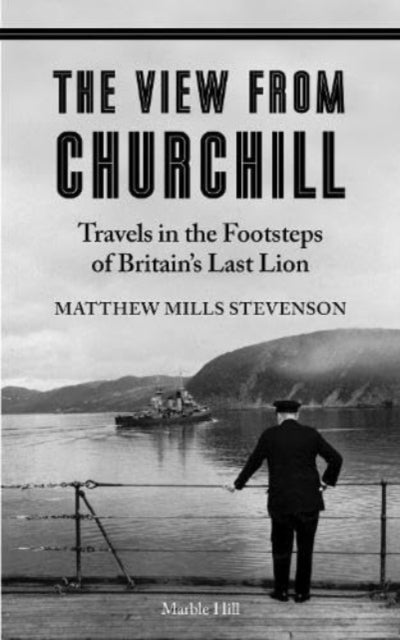 VIEW FROM CHURCHILL, Travels in the Footsteps of Britain's Last Lion 9781739265793 Matthew Mills Stevenson