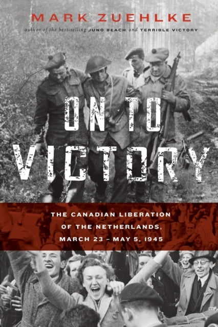 Book cover of: On to Victory: The Canadian Liberation of the Netherlands, March 23-May 5, 1945. By: Mark Zuehlke
