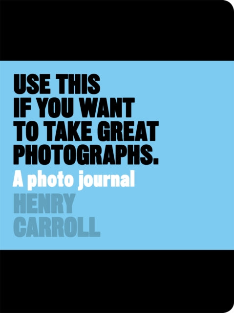 Book cover of: Use This if You Want to Take Great Photographs. By: Henry Carroll